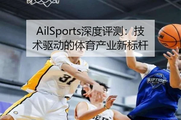 AilSports深度评测：技术驱动的体育产业新标杆