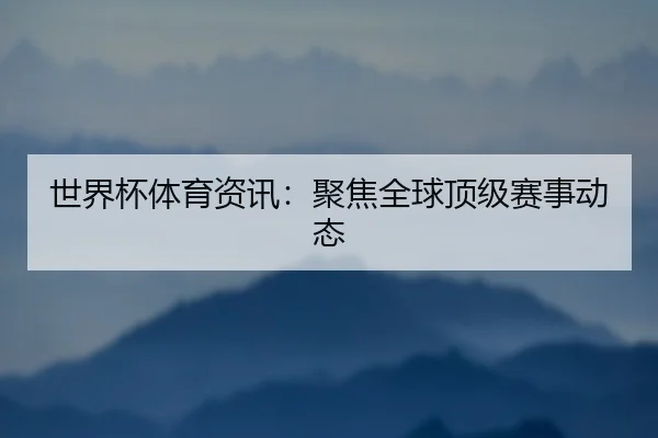 世界杯体育资讯：聚焦全球顶级赛事动态