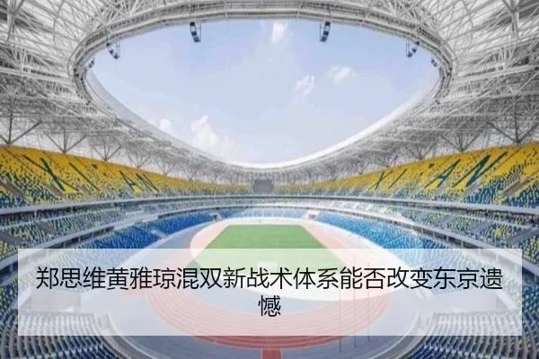 郑思维黄雅琼混双新战术体系能否改变东京遗憾