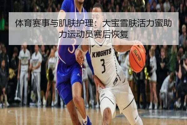 体育赛事与肌肤护理：大宝雪肤活力蜜助力运动员赛后恢复